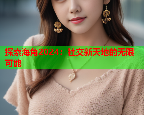 探索海角2024：社交新天地的无限可能