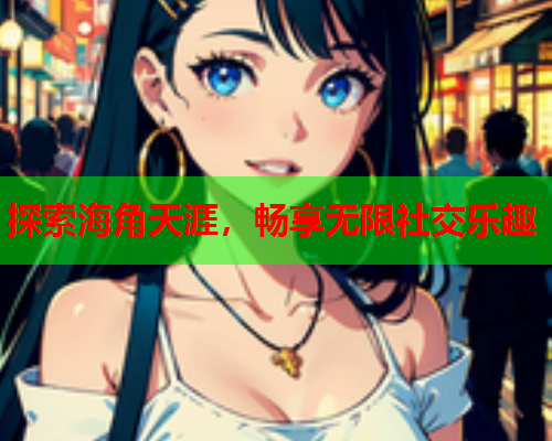 探索海角天涯，畅享无限社交乐趣