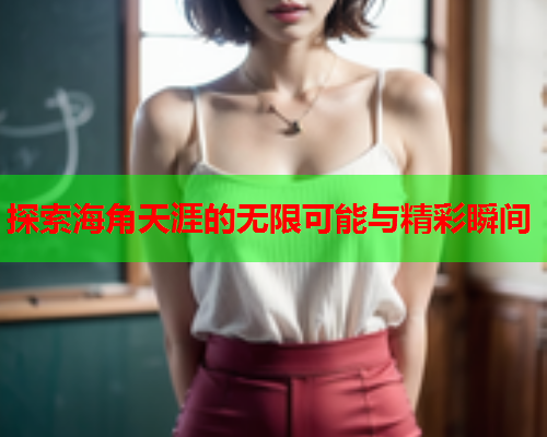 探索海角天涯的无限可能与精彩瞬间