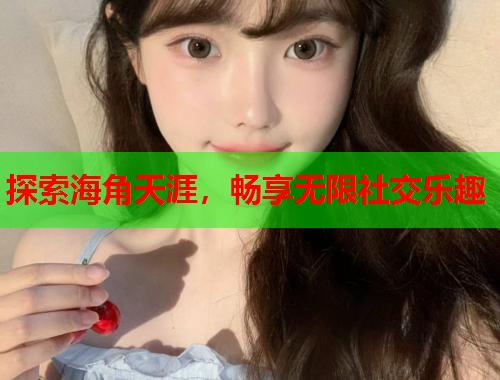 探索海角天涯，畅享无限社交乐趣