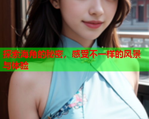 探索海角的秘密，感受不一样的风景与体验