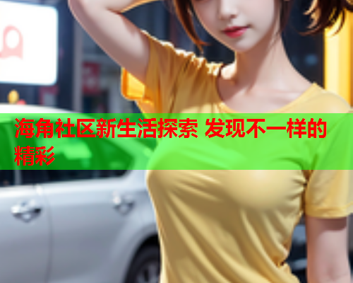 海角社区新生活探索 发现不一样的精彩