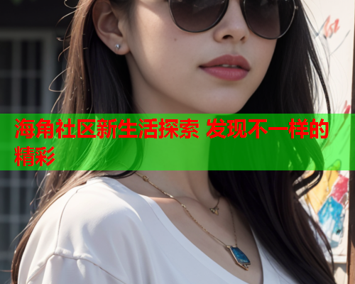 海角社区新生活探索 发现不一样的精彩