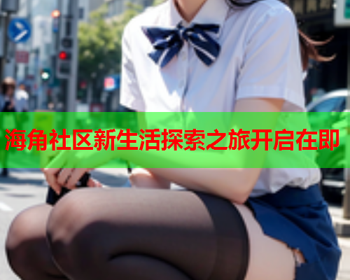 海角社区新生活探索之旅开启在即
