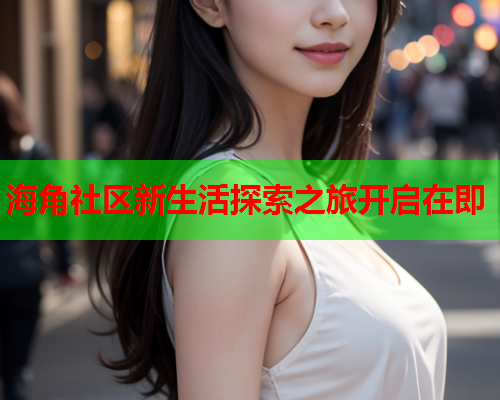 海角社区新生活探索之旅开启在即