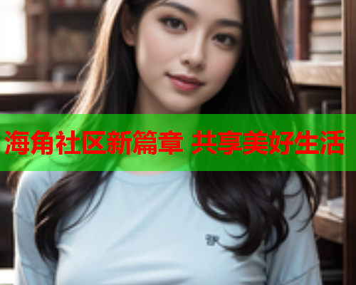 海角社区新篇章 共享美好生活