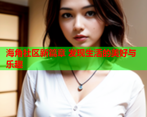 海角社区新篇章 发现生活的美好与乐趣