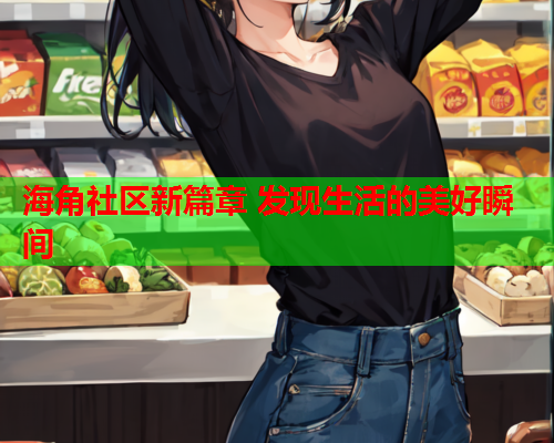 海角社区新篇章 发现生活的美好瞬间