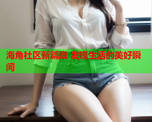 海角社区新篇章 发现生活的美好瞬间