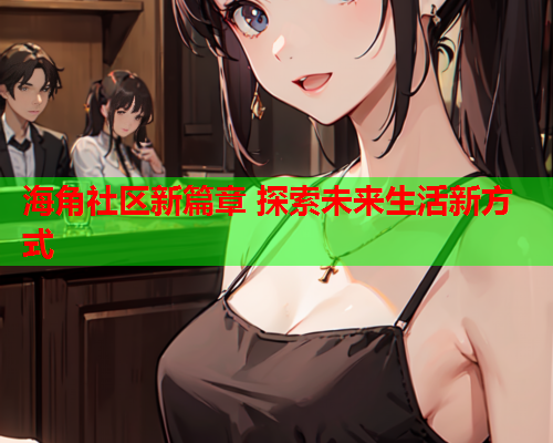 海角社区新篇章 探索未来生活新方式