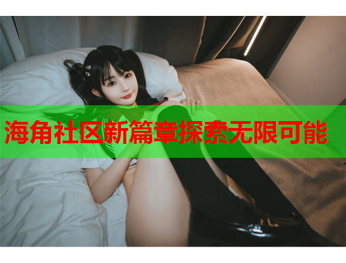 海角社区新篇章探索无限可能