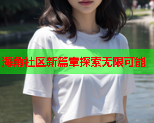 海角社区新篇章探索无限可能