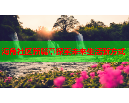 海角社区新篇章探索未来生活新方式