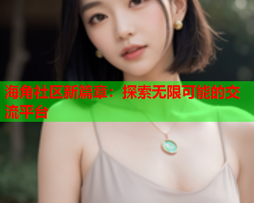 海角社区新篇章：探索无限可能的交流平台