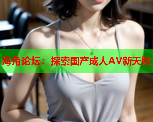 海角论坛：探索国产成人AV新天地