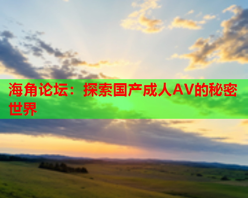 海角论坛：探索国产成人AV的秘密世界