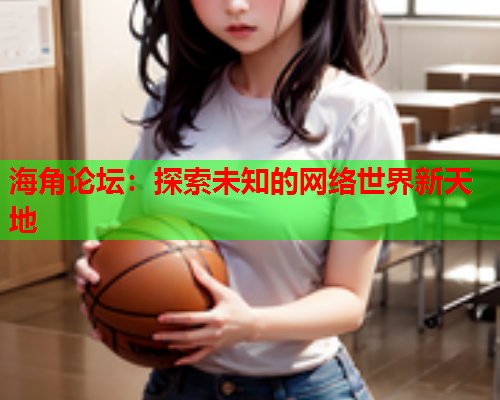 海角论坛：探索未知的网络世界新天地