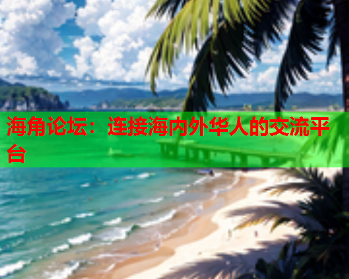 海角论坛：连接海内外华人的交流平台