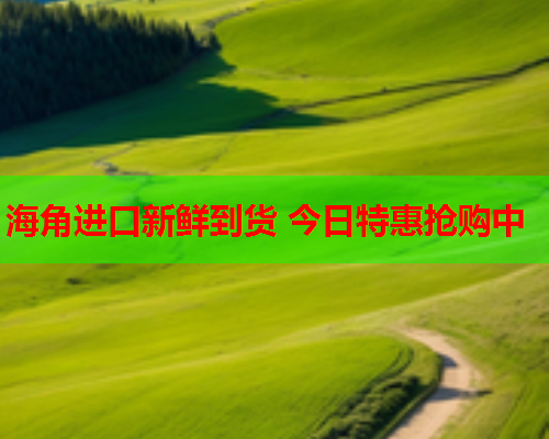 海角进口新鲜到货 今日特惠抢购中