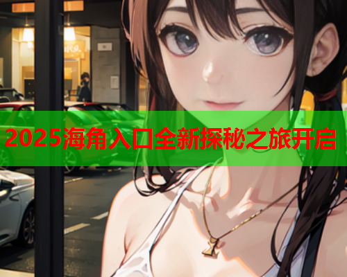 2025海角入口全新探秘之旅开启