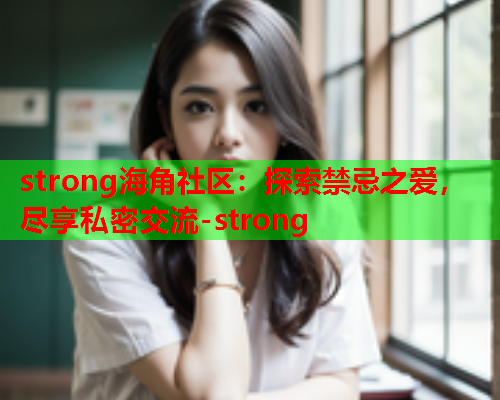 strong海角社区：探索禁忌之爱，尽享私密交流-strong