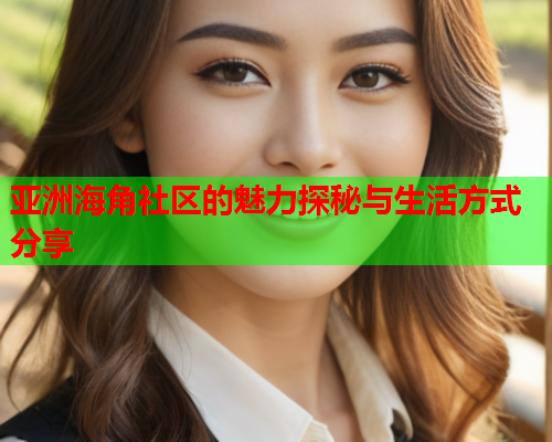 亚洲海角社区的魅力探秘与生活方式分享