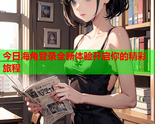 今日海角登录全新体验开启你的精彩旅程