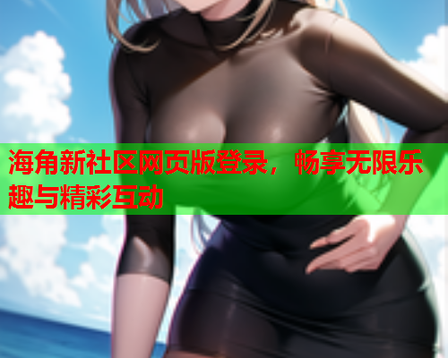 海角新社区网页版登录，畅享无限乐趣与精彩互动