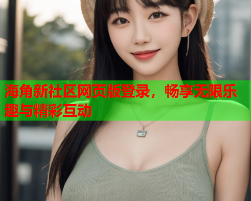 海角新社区网页版登录，畅享无限乐趣与精彩互动