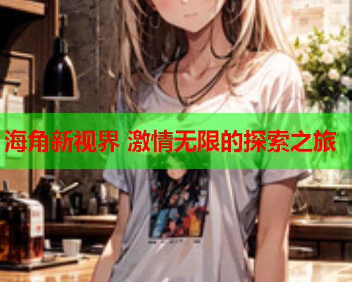 海角新视界 激情无限的探索之旅
