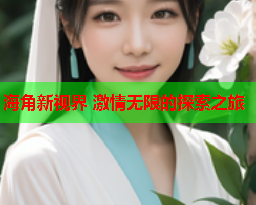 海角新视界 激情无限的探索之旅
