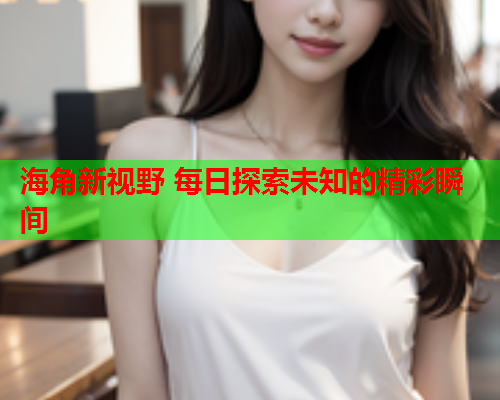 海角新视野 每日探索未知的精彩瞬间