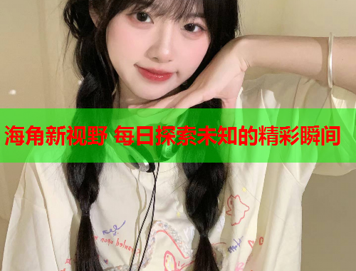 海角新视野 每日探索未知的精彩瞬间