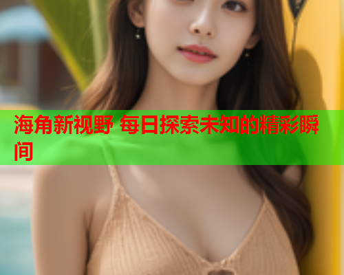 海角新视野 每日探索未知的精彩瞬间