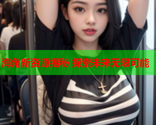 海角新资源揭秘 探索未来无限可能