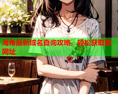 海角最新域名查询攻略，轻松获取新网址