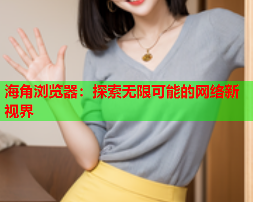 海角浏览器：探索无限可能的网络新视界