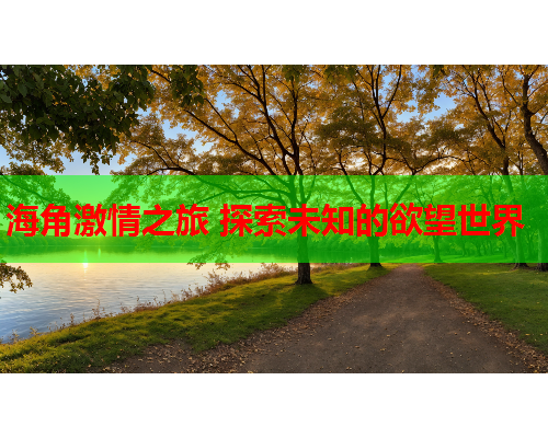 海角激情之旅 探索未知的欲望世界
