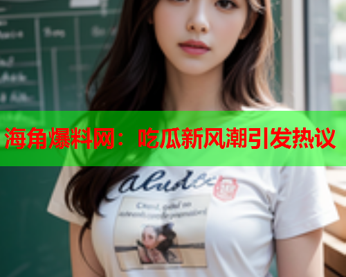 海角爆料网：吃瓜新风潮引发热议