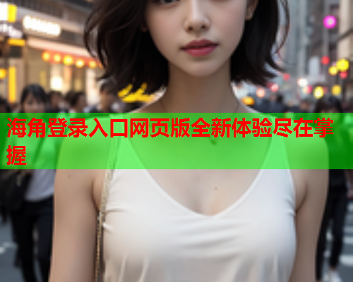 海角登录入口网页版全新体验尽在掌握