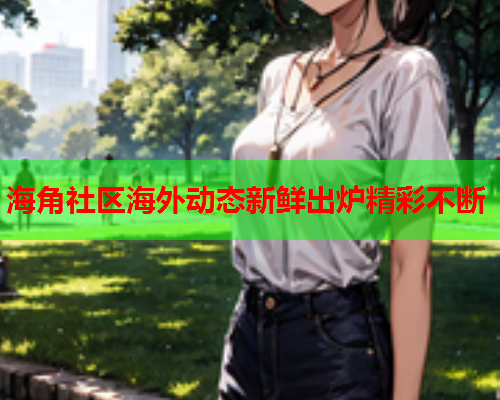 海角社区海外动态新鲜出炉精彩不断