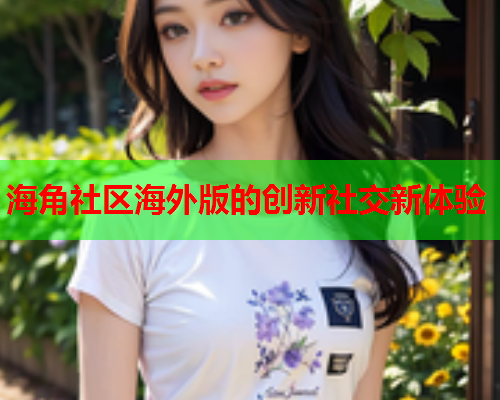 海角社区海外版的创新社交新体验