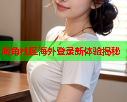 海角社区海外登录新体验揭秘