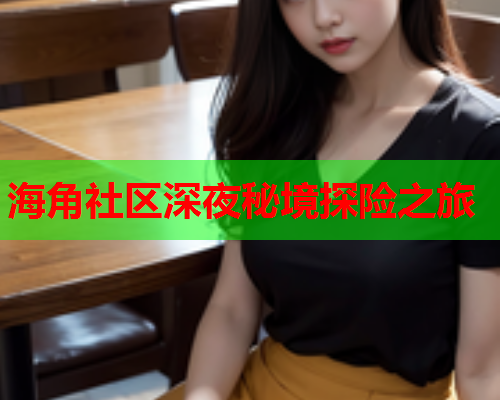 海角社区深夜秘境探险之旅