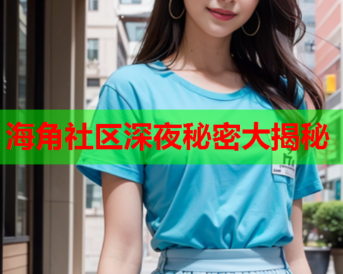 海角社区深夜秘密大揭秘