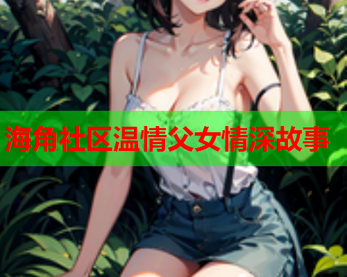 海角社区温情父女情深故事