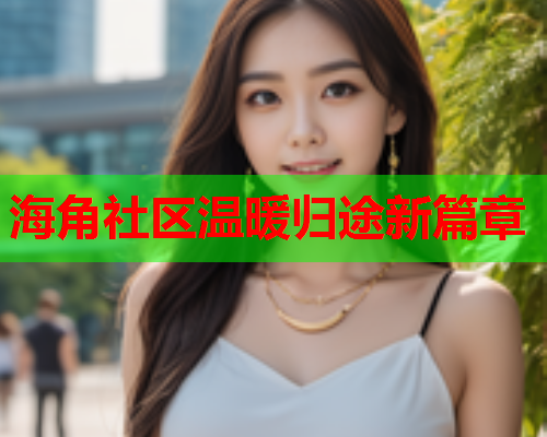 海角社区温暖归途新篇章