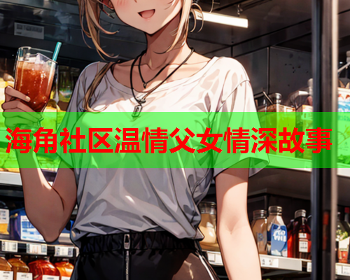 海角社区温情父女情深故事