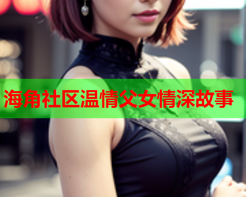 海角社区温情父女情深故事
