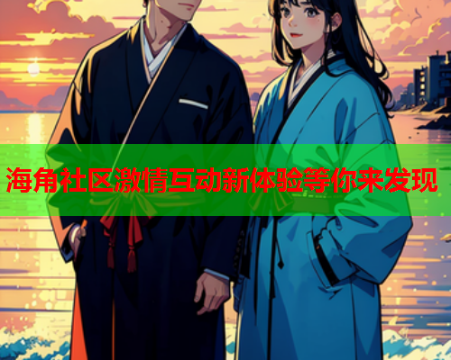海角社区激情互动新体验等你来发现